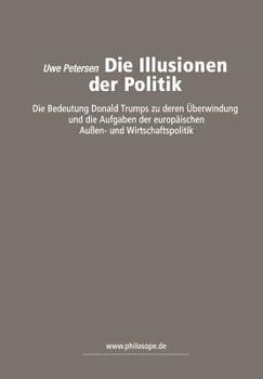 Paperback Die Illusionen Der Politik: Die Bedeutung Donald Trumps Zu Deren Über-Windung Und Die Aufgaben Der Europäischen Außen- Und Wirtschaftspolitik [German] Book