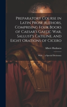 Hardcover Preparatory Course in Latin Prose Authors, Comprising Four Books of Caesar's Gallic War, Sallust's Catiline, and Eight Orations of Cicero: With ... a [Latin] Book