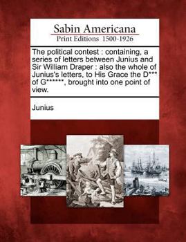 Paperback The Political Contest: Containing, a Series of Letters Between Junius and Sir William Draper: Also the Whole of Junius's Letters, to His Grac Book