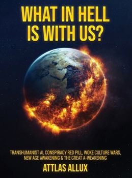 What in Hell Is with Us?: Transhumanist AI, Conspiracy Red Pill, Woke Culture Wars, New Age Awakening and The Great A-Weakening