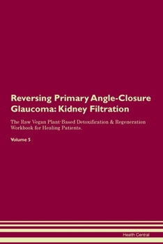 Reversing Primary Angle-Closure Glaucoma: Kidney Filtration The Raw Vegan Plant-Based Detoxification & Regeneration Workbook for Healing Patients.Volume 5