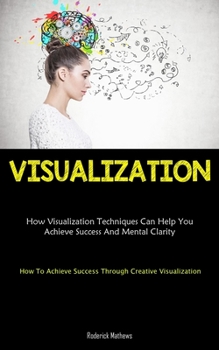Paperback Visualization: How Visualization Techniques Can Help You Achieve Success And Mental Clarity (How To Achieve Success Through Creative Book