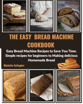 Paperback The Easy Bread Machine Cookbook: Easy Bread Machine Recipes to Save You Time. Simple recipes for beginners to Making delicious Homemade Bread Book