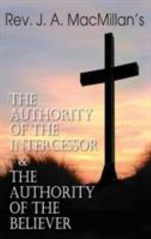 Hardcover Rev. J. A. MacMillan's the Authority of the Intercessor & the Authority of the Believer Book