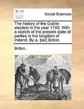 Paperback The History of the Dublin Election in the Year 1749. with a Sketch of the Present State of Parties in the Kingdom of Ireland. by A. [Sic] Briton. Book