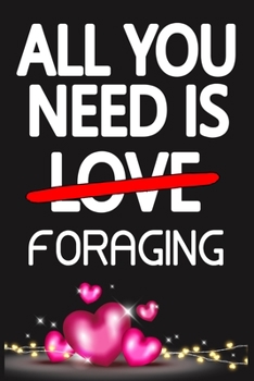 All You Need is FORAGING: Funny Happy Valentine's Day and Cool Gift Ideas for Him/Her Women Men Mom Dad Perfect Gift for FORAGING Lovers Lined Journal, 116 Pages, 6 x 9, Matte Finish