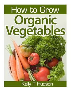 Paperback How to Grow Organic Vegetables: Your Guide To Growing Vegetables in Your Organic Garden Book