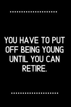 You have to put off being young until you can retire.-Blank Lined Notebook-Funny Quote Journal-6"x9"/120 pages: Funny Appreciation Journal-Retirement ... mothers, husbands & dads, employees/boss