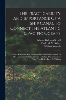 The Practicability And Importance Of A Ship Canal To Connect The Atlantic & Pacific Oceans: With A History Of The Enterprise From Its First Inception ... From F. M. Kelley, Esq., To William