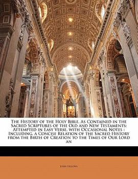 The History of the Holy Bible, As Contained in the Sacred Scriptures of the Old and New Testaments : Attempted in Easy Verse, with Occasional Notes