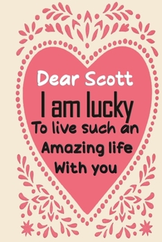 Dear Scott i am lucky to live such an amazing life with you: Blank Lined composition love notebook and journal it will be the best valentines day gift ... from wife.valentine gift for husbands,