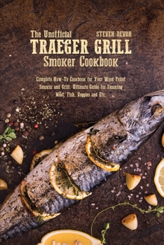Paperback The Unofficial Traeger Grill Smoker Cookbook: Complete How-To Cookbook For Your Wood Pellet Smoker And Grill, Ultimate Guide For Smoking Meat, Fish, V Book