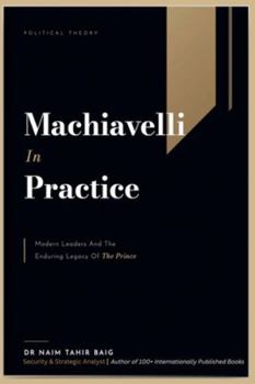 Machiavelli in Practice: Modern Leaders and the Enduring Legacy of The Prince