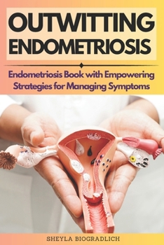Outwitting Endometriosis: Endometriosis Book with Empowering Strategies for Managing Symptoms