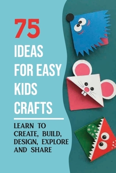 Paperback 75 Ideas For Easy Kids Crafts: Learn To Create, Build, Design, Explore And Share Book