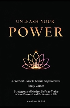 Unleash Your Power: A Practical Guide to Female Empowerment: Strategies and Mindset Shifts to Thrive in Your Personal and Professional Life (The Modern Woman's Life Mastery Collection)