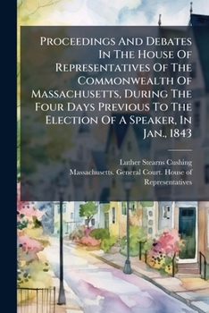 Proceedings And Debates In The House Of Representatives Of The Commonwealth Of Massachusetts, During The Four Days Previous To The Election Of A Speaker, In Jan., 1843