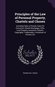 Principles of the Law of Personal Property, Chattels and Choses: Including Sales of Goods, Sales On Execution, Chattel Mortgages, Gifts, Lost ... Trademarks, Limitations of Actions, Etc