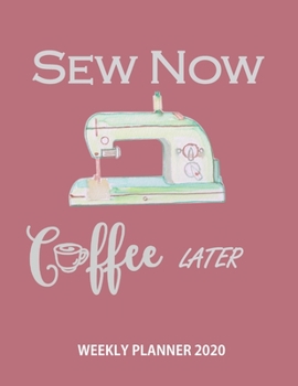 Sew Now Coffee Later 2020 Weekly Planner: Weekly & Monthly Planner Calendar Views Organizer Jan 1, 2020 to Dec 31, 2020 Funny Gag Gift Ideas For Sewing Crafting & Quilting Lovers