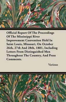 Official Report of the Proceedings of the Mississippi River Improvement Convention Held in Saint Louis, Missouri, on October 26th, 27th and 28th, 1881, Including Letters from Distinguished Men Through