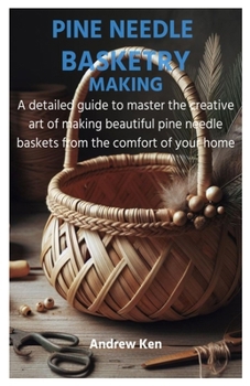 PINE NEEDLE BASKETRY MAKING: A detailed guide to master the creative art of making beautiful pine needle baskets from the comfort of your home