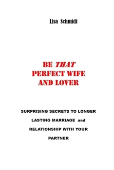 Paperback Be That Perfect Wife and Lover: Surprising Secrets to Longer Lasting Marriage and Relationship with Your Partner. Winning with Joy, without Arguments. Book