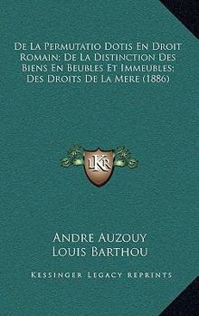de La Permutatio Dotis En Droit Romain; de La Distinction Des Biens En Beubles Et Immeubles; Des Droits de La Mere (1886)