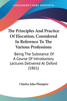Paperback The Principles And Practice Of Elocution, Considered In Reference To The Various Professions: Being The Substance Of A Course Of Introductory Lectures Book