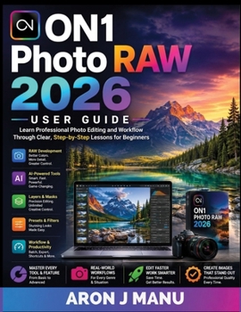 ON1 Photo RAW 2026 U S E R G U I D E: Learn Professional Photo Editing and Workflow Through Clear, Step-by-Step Lessons for Beginners