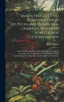 Samen, Früchte Und Keimlinge Der in Deutschland Heimischen Oder Eingeführten Forstlichen Culturpflanzen: Ein Leitfaden Zum Gebrauche Bei Vorlesungen ... Studirende Und Ausübende