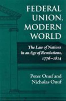 Hardcover Federal Union, Modern World: The Law of Nations in an Age of Revolutions, 1776-1814 Book