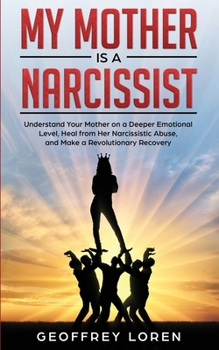 My Mother Is a Narcissist: Understand Your Mother on a Deeper Emotional Level, Heal from Her Narcissistic Abuse, and Make a Revolutionary Recovery