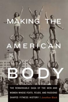 Hardcover Making the American Body: The Remarkable Saga of the Men and Women Whose Feats, Feuds, and Passions Shaped Fitness History Book