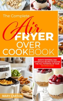 The Complete Air Fryer Oven Cookbook: Mouth-Watering and Effortless Recipes to Master the Full Potential of Your Air Fryer Oven