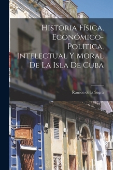 Paperback Historia Física, Económico-Politica, Intelectual y Moral de la Isla de Cuba Book