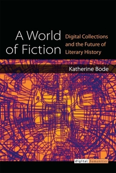 Hardcover A World of Fiction: Digital Collections and the Future of Literary History Book