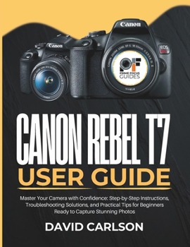 Canon Rebel T7 User Guide: Master Your Camera with Confidence: Step-by-Step Instructions, Troubleshooting Solutions, and Practical Tips for Beginners Ready to Capture Stunning Photos