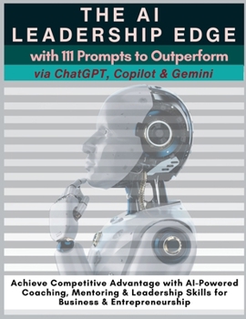 Paperback The AI Leadership Edge via ChatGPT, Copilot & Gemini with 111 Prompts to Outperform: Achieve Competitive Advantage with AI-Powered Coaching, Mentoring Book