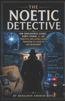 Paperback The Noetic Detective: How Consciousness Science, Remote Viewing, AI, and Predictive Intelligence Could Transform the Future of Law Enforcement Book