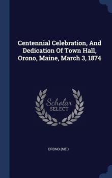 Hardcover Centennial Celebration, And Dedication Of Town Hall, Orono, Maine, March 3, 1874 Book