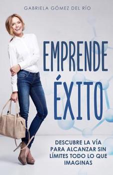 Emprende Éxito: Descubre la vía para alcanzar sin límites todo lo que imaginas (Spanish Edition)