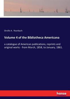 Paperback Volume 4 of the Bibliotheca Americana: a catalogue of American publications, reprints and original works - from March, 1858, to January, 1861. Book