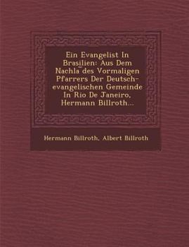 Ein Evangelist in Brasilien: Aus Dem Nachla Des Vormaligen Pfarrers Der Deutsch-Evangelischen Gemeinde in Rio de Janeiro, Hermann Billroth...