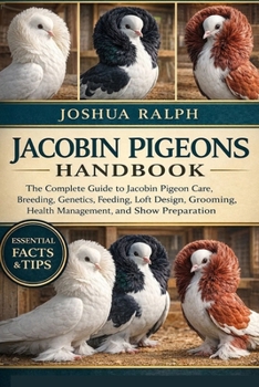 JACOBIN PIGEONS HANDBOOK: The Complete Guide to Jacobin Pigeon Care, Breeding, Genetics, Feeding, Loft Design, Grooming, Health Management, and Show Preparation