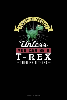Always Be Yourself Unless You Can Be A T-Rex Then Be A T-Rex: Travel Journal