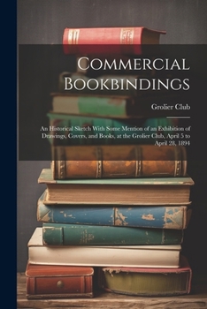 Commercial Bookbindings: An Historical Sketch With Some Mention of an Exhibition of Drawings, Covers, and Books, at the Grolier Club, April 5 to April 28, 1894