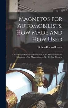 Hardcover Magnetos for Automobilists, How Made and How Used: A Handbook of Practical Instruction in the Manufacture and Adaptation of the Magneto to the Needs o Book