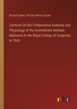 Paperback Lectures On the Comparative Anatomy and Physiology of the Invertebrate Animals: Delivered At the Royal College of Surgeons, in 1843 Book