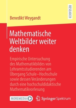 Paperback Mathematische Weltbilder Weiter Denken: Empirische Untersuchung Des Mathematikbildes Von Lehramtsstudierenden Am Übergang Schule-Hochschule Sowie Dess [German] Book