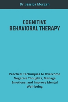 COGNITIVE BEHAVIORAL THERAPY: Practical Techniques to Overcome Negative Thoughts, Manage Emotions, and Improve Mental Well-being